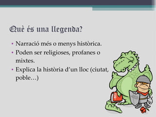 Què és una llegenda? Narració més o menys històrica. Poden ser religioses, profanes o mixtes. Explica la història d’un lloc (ciutat, poble…) 