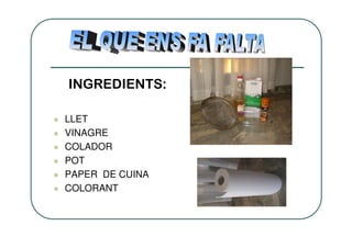 INGREDIENTS:

LLET
VINAGRE
COLADOR
POT
PAPER DE CUINA
COLORANT
 