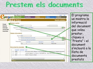 El programa
us mostra la
informació
del document
que voleu
prestar,
cliqueu a
“Presta” i el
document
s’inclourà a la
llista de
documents
prestats
 