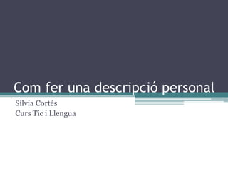 Com fer una descripció personal
Sílvia Cortés
Curs Tic i Llengua
 