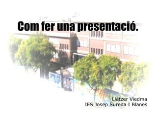 Com fer una presentació. Llàtzer Viedma IES Josep Sureda I Blanes 
