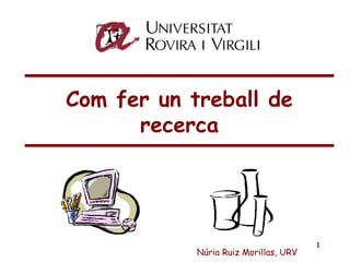 Com fer un treball de recerca Núria Ruiz Morillas, URV 