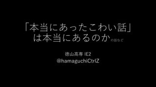 「本当にあったこわい話」
は本当にあるのかの話など
徳山高専 IE2
@hamaguchiCtrlZ
 