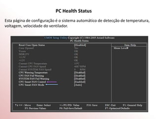 PC Health Status
Esta página de configuração é o sistema automático de detecção de temperatura,
voltagem, velocidade do ventilador.
 