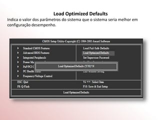 Load Optimized Defaults
Indica o valor dos parâmetros do sistema que o sistema seria melhor em
configuração desempenho.
 