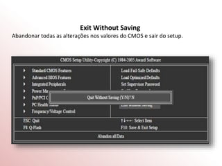 Exit Without Saving
Abandonar todas as alterações nos valores do CMOS e sair do setup.
 