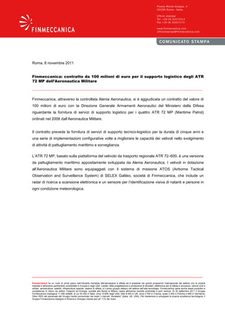 Roma, 8 novembre 2011


Finmeccanica: contratto da 100 milioni di euro per il supporto logistico degli ATR
72 MP dell’Aeronautica Militare



Finmeccanica, attraverso la controllata Alenia Aeronautica, si è aggiudicata un contratto del valore di
100 milioni di euro con la Direzione Generale Armamenti Aeronautici del Ministero della Difesa
riguardante la fornitura di servizi di supporto logistico per i quattro ATR 72 MP (Maritime Patrol)
ordinati nel 2008 dall’Aeronautica Militare.


Il contratto prevede la fornitura di servizi di supporto tecnico-logistico per la durata di cinque anni e
una serie di implementazioni configurative volte a migliorare le capacità dei velivoli nello svolgimento
di attività di pattugliamento marittimo e sorveglianza.

L’ATR 72 MP, basato sulla piattaforma del velivolo da trasporto regionale ATR 72–600, è una versione
da pattugliamento marittimo appositamente sviluppata da Alenia Aeronautica. I velivoli in dotazione
all’Aeronautica Militare sono equipaggiati con il sistema di missione ATOS (Airborne Tactical
Observation and Surveillance System) di SELEX Galileo, società di Finmeccanica, che include un
radar di ricerca a scansione elettronica e un sensore per l’identificazione visiva di natanti e persone in
ogni condizione meteorologica.




Finmeccanica ha un ruolo di primo piano nell’industria mondiale dell’aerospazio e difesa ed è presente nei grandi programmi internazionali del settore con le proprie
imprese e attraverso partnership consolidate in Europa e negli USA. Leader nella progettazione e produzione di elicotteri, elettronica per la difesa e sicurezza, velivoli civili e
militari, aerostrutture, satelliti, infrastrutture spaziali, sistemi di difesa, è il primo gruppo italiano nel settore dell’alta tecnologia. Finmeccanica vanta anche asset produttivi e
competenze di rilievo nei settori Trasporti ed Energia; quotata alla Borsa di Milano, opera attraverso società controllate e joint venture. Al 30 settembre 2011 il Gruppo
Finmeccanica impiegava 71.050 addetti, di cui 40.435 in Italia, circa 10.600 negli USA, oltre 9.400 in UK, circa 3.700 in Francia, quasi 3.300 in Polonia e 990 in Germania.
Oltre l’85% del personale del Gruppo risulta concentrato nei nostri 3 mercati “domestici” (Italia, UK, USA). Per mantenere e sviluppare la propria eccellenza tecnologica, il
Gruppo Finmeccanica impegna in Ricerca e Sviluppo risorse pari all’ 11% dei ricavi.
 