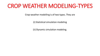 CROP WEATHER MODELING-TYPES
Crop-weather modelling is of two types. They are
(i) Statistical simulation modeling
(ii) Dynamic simulation modeling.
 