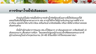 การรักษาโรคไข้เลือดออก
ปัจจุบันยังไม่มียาชนิดใดที่สามารถต้านไวรัสที่มีฤทธิ์เฉพาะเชื้อไข้เลือดออกได้
แพทย์จึงต้องใช้วิธีรักษาตามอาการ เช่น หากมีไข้ก็จะให้ผู้ป่วยรับประทานยาลดไข้ หาก
อาเจียน แพทย์จะให้ยาแก้อาเจียน พร ้อมจิบน้าเกลือชนิดดื่ม หรืออาจให้น้าเกลือทางหลอด
เลือดร่วมด้วย
ทั้งนี้ถ้าผู้ป่วยมีอาการรุนแรง เช่น มีไข้สูงมาก อาเจียนตลอดเวลา เกล็ดเลือดต่า มี
เลือดออกมาก เสี่ยงต่อภาวะช็อก โดยแพทย์จะดูแลผู้ป่วยอย่างใกล้ชิดตลอดระยะเวลาที่
ผู้ป่วยยังคงอยู่ในช่วงวิกฤตประมาณ 24-48 ชั่วโมงที่มีการรั่วไหลของพลาสมา
 