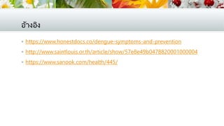 อ้างอิง
 https://www.honestdocs.co/dengue-symptoms-and-prevention
 http://www.saintlouis.or.th/article/show/57e8e49b0478820001000004
 https://www.sanook.com/health/445/
 