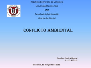 Nombre: Nuris Villarreal
C.I. 13.320.953
Guarenas, 16 de Agosto de 2013
Conflicto ambiental
República Bolivariana de Venezuela
Universidad Fermín Toro
SAIA
Escuela de Administración
Gestión Ambiental
 