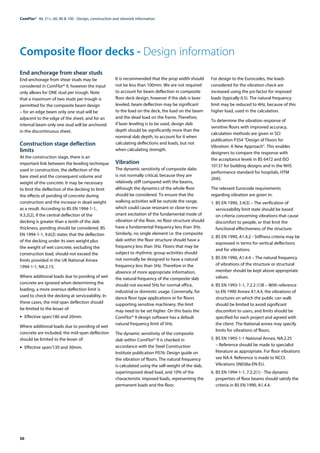 50
Composite floor decks - Design information
ComFlor®  46, 51+, 60, 80 & 100 - Design, construction and sitework information
End anchorage from shear studs
End-anchorage from shear studs may be
considered in ComFlor® 9, however the input
only allows for ONE stud per trough. Note
that a maximum of two studs per trough is
permitted for the composite beam design
– for an edge beam only one stud will be
adjacent to the edge of the sheet, and for an
internal beam only one stud will be anchored
in the discontinuous sheet.
Construction stage deflection
limits
At the construction stage, there is an
important link between the leveling technique
used in construction, the deflection of the
bare steel and the consequent volume and
weight of the concrete. It may be necessary
to limit the deflection of the decking to limit
the effects of ponding of concrete during
construction and the increase in dead weight
as a result. According to BS EN 1994-1-1,
9.3.2(2), if the central deflection of the
decking is greater than a tenth of the slab
thickness, ponding should be considered. BS
EN 1994-1-1, 9.6(2) states that the deflection
of the decking under its own weight plus
the weight of wet concrete, excluding the
construction load, should not exceed the
limits provided in the UK National Annex
1994-1-1, NA.2.15.
Where additional loads due to ponding of wet
concrete are ignored when determining the
loading, a more onerous deflection limit is
used to check the decking at serviceability. In
these cases, the mid-span deflection should
be limited to the lesser of:
•	 Effective span/180 and 20mm.
Where additional loads due to ponding of wet
concrete are included, the mid-span deflection
should be limited to the lesser of:
•	 Effective span/130 and 30mm.
It is recommended that the prop width should
not be less than 100mm. We are not required
to account for beam deflection in composite
floor deck design, however if the slab is laser
leveled, beam deflection may be significant
to the load on the deck, the load on the beam
and the dead load on the frame. Therefore,
if laser leveling is to be used, design slab
depth should be significantly more than the
nominal slab depth, to account for it when
calculating deflections and loads, but not
when calculating strength.
Vibration
The dynamic sensitivity of composite slabs
is not normally critical, because they are
relatively stiff compared with the beams,
although the dynamics of the whole floor
should be considered. To ensure that the
walking activities will be outside the range,
which could cause resonant or close-to-res-
onant excitation of the fundamental mode of
vibration of the floor, no floor structure should
have a fundamental frequency less than 3Hz.
Similarly, no single element i.e. the composite
slab within the floor structure should have a
frequency less than 3Hz. Floors that may be
subject to rhythmic group activities should
not normally be designed to have a natural
frequency less than 5Hz. Therefore in the
absence of more appropriate information,
the natural frequency of the composite slab
should not exceed 5Hz for normal office,
industrial or domestic usage. Conversely, for
dance floor type applications or for floors
supporting sensitive machinery, the limit
may need to be set higher. On this basis the
ComFlor® 9 design software has a default
natural frequency limit of 5Hz.
The dynamic sensitivity of the composite
slab within ComFlor® 9 is checked in
accordance with the Steel Construction
Institute publication P076: Design guide on
the vibration of floors. The natural frequency
is calculated using the self-weight of the slab,
superimposed dead load, and 10% of the
characteristic imposed loads, representing the
permanent loads and the floor.
For design to the Eurocodes, the loads
considered for the vibration check are
increased using the psi-factor for imposed
loads (typically 0.5). The natural frequency
limit may be reduced to 4Hz, because of this
higher load, used in the calculation.
To determine the vibration response of
sensitive floors with improved accuracy,
calculation methods are given in SCI
publication P354 “Design of Floors for
Vibration: A New Approach”. This enables
designers to compare the response with
the acceptance levels in BS 6472 and ISO
10137 for building designs and in the NHS
performance standard for hospitals, HTM
2045.
The relevant Eurocode requirements
regarding vibration are given in:
1.	BS EN 1990, 3.4(3) – The verification of
serviceability limit state should be based
on criteria concerning vibrations that cause
discomfort to people, or that limit the
functional effectiveness of the structure.
2.	BS EN 1990, A1.4.2 - Stiffness criteria may be
expressed in terms for vertical deflections
and for vibrations.
3.	BS EN 1990, A1.4.4 – The natural frequency
of vibrations of the structure or structural
member should be kept above appropriate
values.
4.	BS EN 1993-1-1, 7.2.3 (1)B – With reference
to EN 1990 Annex A1.4.4, the vibrations of
structures on which the public can walk
should be limited to avoid significant
discomfort to users, and limits should be
specified for each project and agreed with
the client. The National annex may specify
limits for vibrations of floors.
5.	BS EN 1993-1-1 National Annex, NA.2.25
– Reference should be made to specialist
literature as appropriate. For floor vibrations
see NA.4. Reference is made to NCCI:
Vibrations SN036a-EN-EU.
6.	BS EN 1994-1-1, 7.3.2(1) - The dynamic
properties of floor beams should satisfy the
criteria in BS EN 1990, A1.4.4.
 