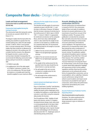 51
ComFlor®  46, 51+, 60, 80 & 100 - Design, construction and sitework information
Composite floor decks - Design information
Loads and load arrangement
Construction loads on profiled steel decking
(SCI AD 346)
Construction loads applied during the
casting of concrete
The construction loads (Qc) during the casting
of concrete are covered in BS EN 1991-1-6
Clause 4.11.2.
The diagram implies that the load within the
working area would be no greater than the
outside working area, unless the slab weight
exceeds 7.5 kN/m2, which is much greater
than in normal composite decks. This further
implies that there would be no allowance for
heaping of concrete in the working area. SCI
considers that the omission of an allowance
for heaped concrete is unwise, and may
not have been intended. Consequently, SCI
recommends the following construction loads
during casting of concrete for a composite
slab:
1.	0.75kN/m2 generally
2.	An additional of 10% of the slab weight
or 0.75kN/m2, whichever is greater, over
a 3m x 3m working area. This area should
be treated as a moveable patch load that
should be applied to cause maximum effect.
Allowance for the weight of wet concrete
and reinforcement
The densities and self-weight of construction
materials are given in BS EN 1991-1-1, and
the data is informative. However, SCI believe
that the increase in density of concrete due to
the reinforcement of 1 kN/m3 given in BS EN
1991-1-1, Annex A, Table A.1 is appropriate
for reinforced concrete but not for composite
floors, which have only a relatively light
mesh. It is also noted that the weight of wet
concrete is to be treated as a variable action.
For composite slabs then, SCI recommends
the following loads for the weight of concrete
and reinforcement:
1.	24kN/m3 for dry normal concrete and
19kN/m3 for dry lightweight aggregate
concrete.
2.	25kN/m3 for wet normal concrete and
20kN/m3 for wet lightweight aggregate
concrete.
3.	The weight of the reinforcement for the
specified mesh; the value should thus be
determined on a case-by-case basis.
4.	The self weight of the wet concrete
is treated as a variable action for the
construction condition.
5.	The self weight of the reinforcement is
treated as a permanent action.
Lateral restraint and diaphragm action in
construction phase
Once it is fixed down, ComFlor® steel decking
will provide temporary lateral restraint to
stabilise the beams and/or diaphragm action
to stabilise the building as a whole before the
concrete is cured. After curing the composite
slab provides this function.
The SCI publication P360 - Stability of steel
beams and columns, section 3.12 explains
the lateral restraint design check, when deck
is running perpendicular to the beam (deck
parallel to the beam does not offer lateral
restraint). Diaphragm action may be checked
using the methodology in the SCI advisory
desk document AD 175 - Diaphragm action of
steel decking during construction.
Acoustic detailing for steel
construction (SCI P372)
Acoustic performance of composite floors
is covered in SCI P372. The construction
details of floors and walls of a building is
the key to its acoustic performance i.e. the
transmission of sound from one part of the
building to another. The purpose of this
publication is to describe the composite
floor and wall construction that can be used
in steel-framed buildings to achieve levels
of acoustic performance demanded by
current regulations. The expected acoustic
performance of composite floor decks, have
been derived by using a combination of
published literature and results from on-site
acoustic testing. This publication updates
and extends the guidance given in previous
SCI publications P128, P320, P321, P322 and
P336. However, P321 and P322, entitled
“Acoustic Performance of Slimdek” and
“Acoustic Performance of Composite Floors”
for standard decks, covers the acoustic design
in greater detail. Both publications highlight
the requirements of Part E of the building
regulations and then show how the acoustic
requirements can be achieved with various
forms of composite floor construction, such as
screed, platform, raft or cradle floor. Indicative
acoustic performance ratings for both
airborne sound insulation and impact sound
transmission are provided for each type of
construction, which achieve the performance
requirements demanded by the current
building regulations.
Acoustic Performance Prediction Tool for
Separating Floors
http://bcsatools.steel-sci.org/Acoustics/
Disclaimer. The values predicted by this
tool should only be used for scheme
design purposes to give an indication of
performance.
 