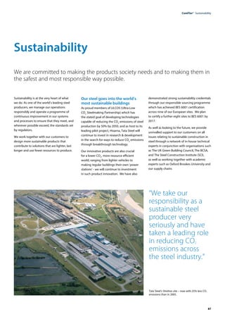 87
ComFlor®  Sustainability
We are committed to making the products society needs and to making them in
the safest and most responsible way possible.
Sustainability is at the very heart of what
we do. As one of the world’s leading steel
producers, we manage our operations
responsibly and operate a programme of
continuous improvement in our systems
and processes to ensure that they meet, and
wherever possible exceed, the standards set
by regulators.
We work together with our customers to
design more sustainable products that
contribute to solutions that are lighter, last
longer and use fewer resources to produce.
Our steel goes into the world’s
most sustainable buildings
As proud members of ULCOS (Ultra-Low
CO2
Steelmaking Partnership) which has
the stated goal of developing technologies
capable of reducing the CO2
emissions of steel
production by 50% by 2050, and as host to its
leading pilot project, Hisarna, Tata Steel will
continue to invest in research & development
in the search for ways to reduce CO2
emissions
through breakthrough technology.
Our innovative products are also crucial
for a lower CO2
, more resource efficient
world, ranging from lighter vehicles to
making regular buildings their own ‘power
stations’ - we will continue to investment
in such product innovation. We have also
demonstrated strong sustainability credentials
through our responsible sourcing programme
which has achieved BES 6001 certification
across nine of our European sites. We plan
to certify a further eight sites to BES 6001 by
2017.
As well as looking to the future, we provide
unrivalled support to our customers on all
issues relating to sustainable construction in
steel through a network of in-house technical
experts in conjunction with organisations such
as The UK Green Building Council, The BCSA,
and The Steel Construction Institute (SCI),
as well as working together with academic
experts such as Oxford Brookes University and
our supply chains
Sustainability
“We take our
responsibility as a
sustainable steel
producer very
seriously and have
taken a leading role
in reducing CO2
emissions across
the steel industry.”
Tata Steel’s Shotton site – now with 25% less CO2
emissions than in 2005.
 