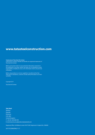 92
Trademarks of Tata Steel UK Limited
Colorcoat FD, ComFlor, Slimdek and Slimflor are registered trademarks of
Tata Steel UK Limited.
While care has been taken to ensure that the information contained in
this publication is accurate, neither Tata Steel, nor its subsidiaries, accept
responsibility or liability for errors or for information which is found to be
misleading.
Before using products or services supplied or manufactured by Tata
Steel and its subsidiaries, customers should satisfy themselves as to their
suitability.
Copyright 2017
Tata Steel UK Limited
www.tatasteelconstruction.com
Tata Steel
Shotton
Deeside
Flintshire
CH5 2NH
United Kingdom
T: +44 (0) 1244 892199
E: technical.structuralproducts@tatasteel.com
Registered Office: 30 Millbank London SW1P 4WY, Registered in England No. 2280000
UK17/CI/3000/ENG/1117
 