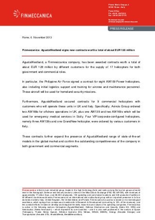 Piazza Monte Grappa, 4
00195 Rome – Italy
Press Office
Ph. +39 06 32473313
Fax +39 06 32657170
finmeccanica.com
ufficiostampa@finmeccanica.com

PRESS RELEASE
Rome, 6 November 2013

Finmeccanica: AgustaWestland signs new contracts worth a total of about EUR 128 million

AgustaWestland, a Finmneccanica company, has been awarded contracts worth a total of
about EUR 128 million by different customers for the supply of 17 helicopters for both
government and commercial roles.

In particular, the Philippine Air Force signed a contract for eight AW109 Power helicopters,
also including initial logistics support and training for aircrew and maintenance personnel.
These aircraft will be used for homeland security missions.

Furthermore, AgustaWestland secured contracts for 9 commercial helicopters with
customers who will operate these units in UK and Italy. Specifically, Avincis Group ordered
two AW189s for offshore operations in UK, plus one AW139 and two AW169s which will be
used for emergency medical services in Sicily. Four VIP/corporate-configured helicopters,
namely three AW139s and one GrandNew helicopter, were ordered by various customers in
Italy.

These contracts further expand the presence of AgustaWestland range of state-of-the-art
models in the global market and confirm the outstanding competitiveness of the company in
both government and commercial segments.

Finmeccanica is Italy's main industrial group, leader in the high technology field, and ranks among the top ten groups at world
level in the Aerospace, Defence and Security sectors. Listed on the Milan Stock Exchange (FNC IM; SIFI.MI), with revenues of
approximately 17 billion Euro, over 68,000 employees, 150 operating and commercial locations and 345 production facilities in
50 different countries world-wide, Finmeccanica is an international and multicultural group with an important presence in its four
domestic markets: Italy, United Kingdom, the United States and Poland. Finmeccanica's success is based on its technological
excellence, which springs from conspicuous investments in Research & Development (amounting to 12% of the revenues), and
the constant efforts it makes to develop and integrate the skills, know-how and values of its operating companies. Finmeccanica
is active in the following sectors: Helicopters (AgustaWestland), Defence Electronics and Security (Selex ES, DRS) and
Aeronautics (Alenia Aermacchi) – which represent its core business – and it is also well positioned in the sectors of Space
(Telespazio, Thales Alenia Space), Defence Systems (Oto Melara, WASS, MBDA), Energy (Ansaldo Energia) and
Transportation (Ansaldo STS, AnsaldoBreda, BredaMenarinibus).

 