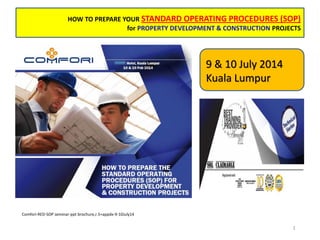 HOW TO PREPARE YOUR STANDARD OPERATING PROCEDURES (SOP)
for PROPERTY DEVELOPMENT & CONSTRUCTION PROJECTS
Comfori-RED-SOP seminar-ppt brochure,r.5+appdx-9-10July14
1
9 & 10 July 2014
Kuala Lumpur
 