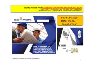 HOW TO PREPARE YOUR STANDARD OPERATING PROCEDURES (SOP)
for PROPERTY DEVELOPMENT & CONSTRUCTION PROJECTS
Comfori-RED-SOP seminar-ppt brochure,r.6+appx-8-9dec15
1
8 & 9 Dec 2015
Hotel Istana,
Kuala Lumpur
 