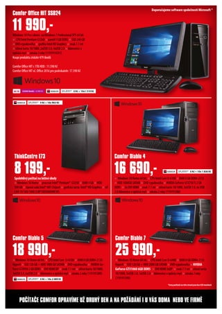 ×Windows 10 Home 64 bit. × CPU Intel Core i3-6100 × RAM 8 GB DDR4-2133
HyperX × SSD 120 GB + HDD 1000 GB SATAIII × DVD vypalovačka × NVIDIA Ge-
Force GTX950 2 GB DDR5 × DVI HDMI DP × zvuk 7.1 int × síťová karta 10/1000,
3xUSB 3.0, 6xUSB 2.0 × klávesnice a optická myš × záruka 2 roky (119191389)
× Windows 10 Home 64 bit. × CPU Intel Core i3-6100 × RAM 8 GB DDR4-2133
× HDD 1000GB SATAIII × DVD vypalovačka × NVIDIA GeForce GTX750Ti 2 GB
DDR5 × 2x DVI HDMI × zvuk 7.1 int × síťová karta 10/1000, 3xUSB 3.0, 6x USB
2.0 klávesnice a optická myš × záruka 2 roky (119191388)
Comfor Diablo 5
Comfor Diablo 4
18 990,-
16 690,-
Windows 10 Pro s down. naWindows 7 Professional SP1 64 bit
× CPU Intel Pentium G3260 × paměť 4 GB DDR3 × SSD 240 GB
× DVD vypalovačka × grafika Intel HD Graphics × zvuk 7.1 int
× síťová karta 10/1000, 2xUSB 3.0, 4xUSB 2.0 × klávesnice a
optická myš × záruka 3 roky (1191914591)
Koupí produktu získáte 479 ibodů
Comfor Office HIT s 1TB HDD : 11.590 Kč
Comfor Office HIT vč. Office 2016 pro podnikatele: 17.590 Kč
Comfor Office HIT SSD24
11 990,-
×Windows 10 Home 64 bit. × CPU Intel Core i5-6400 × RAM 8 GB DDR4-2133
HyperX × SSD 120 GB + HDD 2000 GB SATAIII × DVD vypalovačka × NVIDIA
GeForce GTX1060 6GB DDR5 × DVI HDMI 3xDP × zvuk 7.1 int × síťová karta
10/1000, 5xUSB 3.0, 3xUSB 2.0 × klávesnice a optická myš × záruka 2 roky
(119191390)
Spolehlivýpočítačnaběžnéúkoly
×Windows 10 Home × procesor Intel® Pentium® G3250 × RAM 4 GB × HDD
500 GB × čipová sada Intel® H81 Chipset × grafická karta Intel® HD Graphics × síť
LAN 10/100/1000 (LNP10DS0009MCW)
ThinkCentre E73
8 199,-
Comfor Diablo 7
25 990,-
POČÍTAČE COMFOR OPRAVÍME UŽ DRUHÝ DEN A NA POŽÁDÁNÍ I U VÁS DOMA NEBO VE FIRMĚ
SPLÁTKY* 0 Kč + 10x1 319 Kč22500 ibodů + 6 990 Kč
SPLÁTKY* 0 Kč + 10x 902 Kč
SPLÁTKY* 0 Kč + 10x 2 089 Kč
SPLÁTKY* 0 Kč + 10x 1 836 Kč
*Ceny počítačů na této straně jsou bez LCD monitorů
Doporučujeme software společnosti Microsoft ®
 