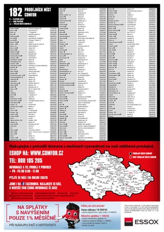 Benešov # @ € OD Hvězda,Vnoučkova 1699 317 700 106
Beroun @ € Husovo náměstí 78 31162 17 92
Bílovec @ 17. listopadu 441 556 411 089
Blovice € Masarykovo náměstí 176 371 580 779
Bohumín # @ € Štefánikova 818 604 256 274
Brno # @ € GalerieVaňkovka -VeVaňkovce 1 54321 21 87
Brno # @ € OC Olympia - U dálnice 777 54724 39 25
Bruntál 1 # @ € Jesenická 1 73729 04 44
Břeclav 3 @ € Nákupní centrum M1, Lidická 33b 51932 13 59
Bučovice @ náměstí Svobody 215 51738 07 06
Bzenec # @ € Zámecká 1567 51838 69 99
Čáslav # @ € J. Mahena 10 326 539 500
Čelákovice # @ € Masarykova 22 32699 74 01
Černošice # @ € Mokropeská 2027 704 123 101
Červený Kostelec # @ € Náchodská 428 77722 10 23
Česká Lípa @ € náměstíTGM 195 606 946 996
ČeskáTřebová 2 # @ € Hýblova 546 46553 31 23
České Budějovice # @ Riegrova 3a 77788 56 99
Český Brod @ € Palackého 143 32162 02 15
Český Krumlov # @ € Horní Brána 511 (Centrum Porákův Most) 380 712 383
ČeskýTěšín € Čapkova 200/7 77471 10 37
Dačice @ # Antonínská 18/II 384 420 534
Děčín 4 # @ € Revoluční náměstí 864/3 412 530 308
Dobruška # € nám. F.L.Věka 22 491 618 914
Dvůr Králové nad Labem @ € Náměstí Odboje 307 775 161 749
Frenštát pod Radhoštěm # Havlíčkova 34 556 839 133
Frýdek Místek € Nádražní 1100 730 870 743
Frýdek-Místek Radniční 1248 558 628 898
Golčův Jeníkov @ € Havlíčkovo náměstí 133 569 442 129
Hlinsko # @ € Wilsonova 1142 46931 17 96
Hodonín € Masarykovo nám. 10 518 122 123
Holešov @ € Nám. Dr. E. Beneše 19/60 80016 41 65
Holice Nádražní 675 46668 15 60
Horažďovice Prácheňská 35 37651 17 22
Hořice # € A. Hlavatého 2177 60383 84 83
Hořovice Tyršova 483 311 512 849
Hradec Králové # @ € Špitálská 182 49551 20 52
Hradec Králové # @ € OC FUTURUM, Brněnská 1825/23a 734 287 073
Hradec Králové @ € Jižní 870 495 263 242
Humpolec @ Na Závodí 1668 565 535 010
Hustopeče u Brna # @ € Nádražní 18 51941 36 10
Cheb @ Májová 32 60352 18 28
Choceň @ € T. G. Masaryka 980 465 473 838
Chomutov @ # Kukaňova 2380/3 474 688 886
Chotěboř @ € Nám.TGM 56 569 622 053
Chrudim # @ € Havlíčkova 153 469 638 898
Ivančice Ve Sboru 1 546 434 212
Jablonec nad Nisou # @ Palackého 1/1006 483 310 100
Jablunkov @ Dukelská 136 558 34 17 47
Jeseník # @ € Masarykovo nám. 60/5 584 411 248
Jevíčko # @ Kostelní 39 51553 57 20
Jičín Husova 60 77505 67 25
Jihlava # @ € City park Jihlava, Hradební 1 567 214 297
Jihlava @ € Buková 3 - Horní Kosov vchod z ul. S.K.Neumanna 564 404 365
Jihlava @ € Věžní 6 567 573 619
Jihlava 1 Hybrálec 153 60522 74 32
Jilemnice @ € Čsl. Legií 462 48154 12 25
Jindřichův Hradec # € Pravdova 837/II 384 361 030
Kadaň @ € Mírové náměstí 183 73728 48 84
Kaplice € Náměstí 201 380 313 797
Kladno T.G.Masaryka 550 31224 97 79
Klášterec nad Ohří1 @ Petlerská 699 47472 13 11
Klatovy # € Vídeňská 841 37633 16 20
Kopřivnice € Záhumenní 335 556 821 589
Kostelec nad Orlicí # € Palackého nám. 25 491 618 916
Králův Dvůr Tovární 222 31163 75 77
Kravaře # @ € Hlučínská 158 558 847 317
Krnov # @ € nám. Minoritů 13 554 610 915
Kroměříž # @ € MalýVal 1552 57333 68 86
Kutná Hora Kollárova 589 72460 02 18
Kyjov @ € Jungmannova 1310/10 515 536 500
Lanškroun # € Nádražní 85 465 324 769
Ledeč nad Sázavou # Husovo náměstí 19 77782 73 41
Liberec # @ € OC NISA Liberec, České mládeže 456 482 313 331
Liberec Venušina 544/6 60344 93 30
Liberec @ 5. května 69/41 73276 46 76
Litoměřice @ € Lidická 18 416 732 135
Litomyšl € Smetanovo náměstí 129 46161 24 55
Litomyšl Nová 1098 46161 30 66
Litovel # @ € Příčná 1348/5 725 716 664
Litvínov € Ruská 2121 47611 13 78
Lomnice nad Popelkou @ Palackého 657 48167 13 56
Louny @ € Mírové náměstí 129 41565 39 08
Lysá nad Labem € Masarykova 652 32555 10 95
Mělník Náměstí Karla IV. 185 72524 09 01
Milevsko @ 5. května 115 777 232 830
Mladá Boleslav @ € Českobratrské nám. 57 32672 93 69
Mladá Boleslav € Havlíčkova 887 73908 64 70
Mohelnice Olomoucká 8 583 430 713
MoravskáTřebová 1 Lanškrounská 32 46131 00 93
Moravské Budějovice @ Nám. ČSA 51 568 420 189
Moravský Krumlov @ nám.T.G.Masaryka 28 72888 16 66
Most # @ € OC Central Most, Radniční 47670 08 26
Náchod @ Mlýnská 304 49142 44 38
Neratovice € Kojetická 1023 315 687 502
Nová Paka Komenského 328 493 723 858
Nové Město na Moravě # @ € Vratislavovo Nám.101 56652 15 91
Nové Město nad Metují # @ € 28.října 168 49810 08 88
Nový Bor Mařákova 329 487 722 340
Odry # @ Masarykovo náměstí 35 556 731 689
Olomouc # @ € Lazecká 46/3 721 124 741
Olomouc - Nové Sady # @ € Werichova 721/1 72103 89 72
Opava # @ U Fortny 1 553 607 511
Ostrava # @ € Novinářská 6a, OC FUTURUM 595 626 415
Ostrava # @ € Hlavní třída 564/81 73318 07 99
Ostrava 2 # @ € Forum Nová Karolína, Jantarová 3344/4 596 155 086
Ostrov Lidická 712, Obchodní dům 77721 81 25
Pacov € náměstí Svobody 1 56444 22 04
Pardubice # @ € Palackého třída 2020/1 77508 35 20
Pelhřimov € Křemešnická 816 56532 12 12
Pelhřimov @ Karlovo náměstí 169 56533 35 50
Písek # € Velké náměstí 28 38221 94 58
Plzeň # @ € Slovanská 34 378 770 070
Poděbrady @ € Čechova 1430 608 259 537
Poděbrady € OCTESCO Bílkova 270 608 259 537
Polička @ € Palackého nám. 188 46172 23 11
Polná # @ Varhánkova 1240 72881 82 45
Praha 1 # @ € Palladium, Nám. Republiky 1 22577 17 98
Praha 3 # @ € Palác Flóra - prodejna,Vinohradská 151 255 742 171
Praha 3 # @ Palác Flóra - stánek,Vinohradská 151 60276 06 42
Praha 4 # @ Nuselská 50 24140 07 92
Praha 4 @ € Libušská 1995 24141 06 45
Praha 4 @ € Antala Staška 1074/53a 24102 19 99
Praha 6 # @ € Čs. armády 34 224 320 937
Praha 618 - Řepy # @ € Makovského 1349/2a (OD OVUS) 23530 11 09
Praha 7 Ortenovo nám. 2 601 392 187
Praha 8 € Zenklova 1795 28468 04 86
Praha 9 # @ € NC FénixVysočanská, Freyova 35 211 138 701
Prostějov @ € Hliníky 4 582 363 335
Přerov @ Palackého 22 581 202 673
Přeštice € Husova 335 72311 22 44
Rokycany 1 Klostermannova 635 371 724 821
Roudnice nad Labem Jungmannova 1029 416 838 203
Rumburk @ Komenského 1173 41233 32 91
Rychnov nad Kněžnou # @ € Svatohavelská 499 491 618 911
Rýmařov # @ Husova 1292/15 554 212 682
Řevnice @ € Herrmannova 120 257 721 194
Říčany u Prahy # @ € 17. listopadu 262 31400 87 00
Sedlčany # @ Nám.T.G.M. 165 31882 17 02
Sokolov # @ € Křížová 116 352 623 330
Staňkov @ € Americká 396 37948 24 93
Strakonice # @ Podskalská 59 38338 90 11
Sušice @ Havlíčkova 102 376 520 635
Světlá nad Sázavou # @ € Nové Město 82 56565 00 09
Svitavy 2 Antonína Slavíčka 704/29 73752 47 13
Šumperk # @ € Gen. Svobody 42 58321 16 58
Tábor @ € Bílkova 2939 381 256 729
Tábor # @ € Jordánská 574 381 258 541
Tachov @ Plzeňská 442 37114 09 99
Telč # @ € Masarykova 282 560 000 048
Teplice € Masarykova 15 417 535 353
Tišnov # € Bezručova 21 549 411 139
Trhové Sviny # € Žižkovo nám. 117 38632 17 84
Trutnov # @ € Spojenecká 69 499 944 944
Třebíč 1 # @ € V. Nezvala 4 56884 89 27
Třeboň # @ € Dukelská 133 384 721 869
Třemošnice € Náměstí Míru 353 469 661 386
Třinec @ Náměstí Míru 551 55898 99 89
Turnov # @ Palackého 148 481 325 240
Týn nadVltavou @ € Jiráskova 762 385 731 690
Uherské Hradiště @ € Mlýnská 1228 57255 12 56
Uherský Brod U Fortny 1344 57263 97 01
Uničov # @ € Mohelnická 1378 60337 37 37
Uničov # Masarykovo Náměstí 41 77709 45 13
Ústí nad Labem # @ € Vaníčkova 27 475 216 647
Valašské Meziříčí Pospíšilova 69 571 612 900
Velká Bíteš @ NaValech 512 56653 10 16
Velké Meziříčí @ Novosady 102/93 566 522 111
Velké Pavlovice @ Brněnská 7 77776 31 40
Veselí nad Moravou @ Svatoplukova 654 60444 50 62
Vimperk Pivovarská 111 38841 65 00
Vlašim # @ Žižkovo nám. 54 317 845 939
Vodňany # @ € Palackého 1231 383 383 999
Vrchlabí 1 € Slovanská 90 499 421 657
Vsetín € Bří Hlaviců 80 73751 58 35
Vysoké Mýto Nám. Přemysla Otakara II. 210 465 422 793
Zábřeh Nerudova 7 777 657 745
Zlín # @ € Smetanova 2401 577 002 700
Znojmo Kramářská 355/17 515 244 473
Žamberk € Čs. armády 774 465 613 565
Žďár nad Sázavou # @ € Nádražní 26 566 626 759
Železnice Tyršova 298 493 523 236
182 PRODEJNÍCH MÍST
COMFOR
@ = VÝDEJNÍ MÍSTO COMFOR.CZ
# = IBOD PARTNEŘI
€ = PLATEBNÍ KARTY
TŘINEC
HOLEŠOV
VSETÍN
NOVÁ KAROLINA
UHERSKÝ BROD
BRUNTÁL
NERATOVICE
TRHOVÉ SVINY
BŘECLAV
LODĚNICE
MORAVSKÝ
KRUMLOV
SVITAVY
ČESKÉ BUDĚJOVICE
LOMNICE
NAD POPELKOU
HOSTINNÉ
ČERVENÝ
KOSTELEC
JABLONEC
NAD NISOU
JILEMNICE
KLÁŠTEREC NAD OHŘÍ
DVŮR KRÁLOVÉ
NAD LABEM
ČESKÁ TŘEBOVÁŘÍČANY
ŽAMBERK
RUMBURK
PRACHATICE
OC PLAZA
STRAKONICE
PACOV
MĚLNÍK
JESENÍK
ZÁBŘEH
TEL: 800 105 205
INFORMACE A TEL.PRODEJ V PROVOZU
• PO - PÁ OD 9:00 - 17:00
Nakupujte z pohodlí domova s možností vyzvednutí na vaší oblíbené prodejně.
× změna cen a sortimentu vyhrazena × použité fotografie jsou ilustrační × slevy nelze sčítat × uvedené slevy
jsou již započítány v cenovkách zboží × na výrobky uvedené v těchto novinách se neposkytují další slevy
× nabídka platná do vyprodání zásob × uvedené ceny jsou doporučené
PTEJTE SE NÁS I NA ONLINE CHATU
ESHOP NA: WWW.COMFOR.CZ
JSME I NA FACEBOOKU. NALAJKUTE SI NÁS,
A NEUTEČE VÁM ŽÁDNÁ INFORMACE ČI AKCE
PRODEJNÍ MÍSTO COMFOR
NOVÉ PRODEJNÍ MÍSTO COMFOR
 