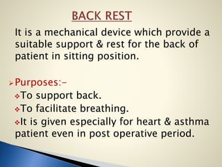 It is a mechanical device which provide a
suitable support & rest for the back of
patient in sitting position.
Purposes:-
To support back.
To facilitate breathing.
It is given especially for heart & asthma
patient even in post operative period.
 