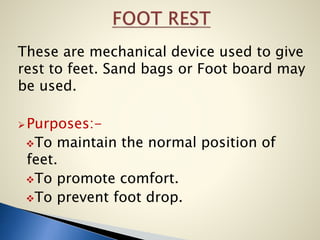 These are mechanical device used to give
rest to feet. Sand bags or Foot board may
be used.
Purposes:-
To maintain the normal position of
feet.
To promote comfort.
To prevent foot drop.
 