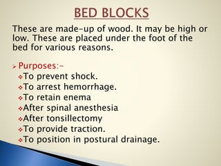 These are made-up of wood. It may be high or
low. These are placed under the foot of the
bed for various reasons.
 Purposes:-
To prevent shock.
To arrest hemorrhage.
To retain enema
After spinal anesthesia
After tonsillectomy
To provide traction.
To position in postural drainage.
 