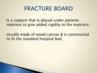 • Is a support that is placed under patients
mattress to give added rigidity to the mattress.
• Usually made of wood/canvas & is constructed
to fit the standard hospital bed.
 
