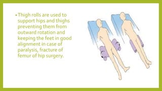 •Thigh rolls are used to
support hips and thighs
preventing them from
outward rotation and
keeping the feet in good
alignment in case of
paralysis, fracture of
femur of hip surgery.
 