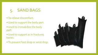5. SAND BAGS
•To relieve discomfort.
• Used to support the body part.
• Used to immobilize the body
part.
• Used to support as in fractures
bones.
•To prevent foot drop or wrist drop
 