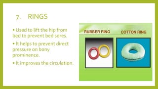 7. RINGS
• Used to lift the hip from
bed to prevent bed sores.
• It helps to prevent direct
pressure on bony
prominence.
• It improves the circulation.
 