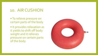 10. AIR CUSHION
•To relieve pressure on
certain parts of the body
• It provides relaxation as
it yields to shift off body
weight and it relieves
pressure on certain parts
of the body
 