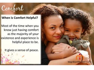 When is Comfort Helpful?
Most of the time when you
know just having comfort
as the majority of your
existence and experience is
helpful place to be.

It gives a sense of peace.

 