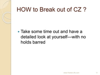 HOW to Break out of CZ ?
 Take some time out and have a
detailed look at yourself—with no
holds barred
11www.Visista-Life.com
 