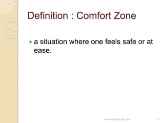 Definition : Comfort Zone
 a situation where one feels safe or at
ease.
2www.Visista-Life.com
 