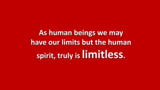 As human beings we may
have our limits but the human
 spirit, truly is limitless.
 