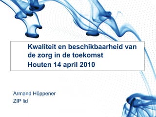 Kwaliteit en beschikbaarheid van  de zorg in de toekomst Houten 14 april 2010 Armand Höppener ZIP lid  