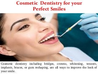 Cosmetic  dentistry  including  bridges,  crowns,  whitening,  veneers, 
implants, braces, or gum reshaping, are all ways to improve the look of 
your smile.
Cosmetic Dentistry for your Perfect
Smiles
Cosmetic Dentistry for your
Perfect Smiles
 
