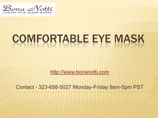 COMFORTABLE EYE MASK
http://www.bonanotti.com
Contact - 323-658-5027 Monday-Friday 9am-5pm PST
 