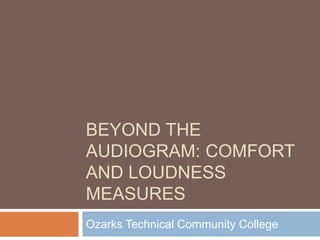 BEYOND THE
AUDIOGRAM: COMFORT
AND LOUDNESS
MEASURES
Ozarks Technical Community College
 