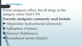 Narcotic Analgesics
Potent analgesic effect, but all drugs in this
category cause fetal CNS
Narcotic analgesics commonly used include
 Meperidine bydrochloride (Demerol)
Nalbuphine (Nubain)
Fentanyl (Sublimaze)
Butorphanol tarrate (Stadol).
 