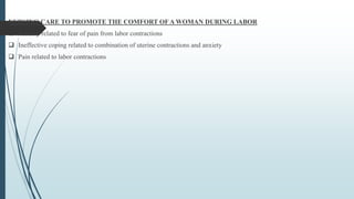 NURSING CARE TO PROMOTE THE COMFORT OF A WOMAN DURING LABOR
 Anxiety related to fear of pain from labor contractions
 Ineffective coping related to combination of uterine contractions and anxiety
 Pain related to labor contractions
 