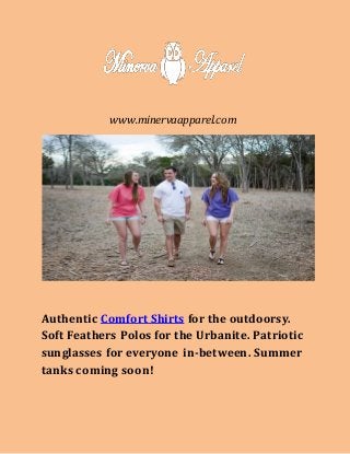 www.minervaapparel.com
Authentic Comfort Shirts for the outdoorsy.
Soft Feathers Polos for the Urbanite. Patriotic
sunglasses for everyone in-between. Summer
tanks coming soon!
 