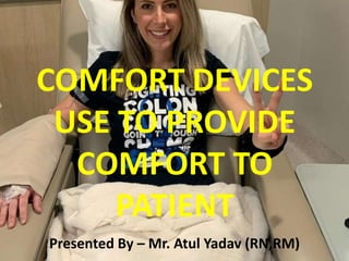 COMFORT DEVICES
USE TO PROVIDE
COMFORT TO
PATIENT
Presented By – Mr. Atul Yadav (RN,RM)
 