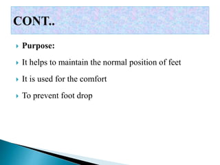  Purpose:
 It helps to maintain the normal position of feet
 It is used for the comfort
 To prevent foot drop
 