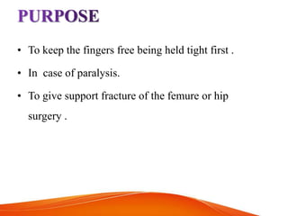 • To keep the fingers free being held tight first .
• In case of paralysis.
• To give support fracture of the femure or hip
surgery .
 