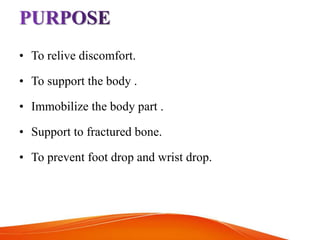 • To relive discomfort.
• To support the body .
• Immobilize the body part .
• Support to fractured bone.
• To prevent foot drop and wrist drop.
 