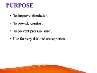 • To improve circulation.
• To provide comfort.
• To prevent pressure sore .
• Use for very thin and obese patient.
 