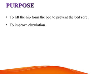 • To lift the hip form the bed to prevent the bed sore .
• To improve circulation .
 