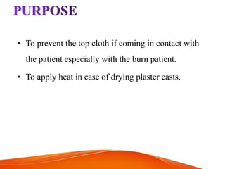 • To prevent the top cloth if coming in contact with
the patient especially with the burn patient.
• To apply heat in case of drying plaster casts.
 